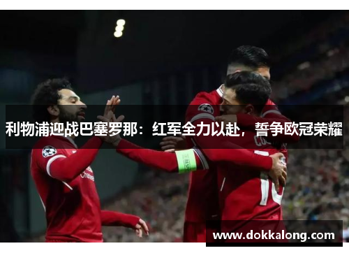 利物浦迎战巴塞罗那:红军全力以赴,誓争欧冠荣耀 利物浦迎战巴塞罗那:红军全力以赴,誓争欧冠荣耀