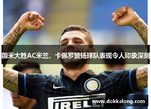 国米大胜AC米兰，卡佩罗赞扬球队表现令人印象深刻