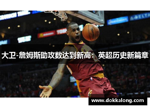 大卫-詹姆斯助攻数达到新高:英超历史新篇章 大卫-詹姆斯助攻数达到新高:英超历史新篇章