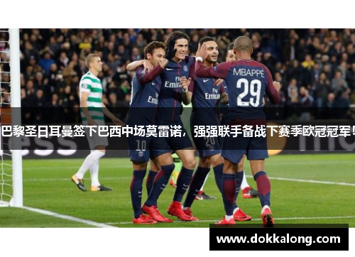 巴黎圣日耳曼签下巴西中场莫雷诺,强强联手备战下赛季欧冠冠军! 巴黎圣日耳曼签下巴西中场莫雷诺,强强联手备战下赛季欧冠冠军!